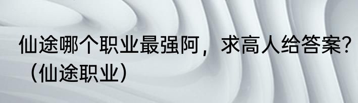 仙途哪个职业最强阿，求高人给答案？（仙途职业）