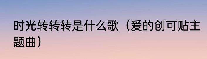 时光转转转是什么歌（爱的创可贴主题曲）