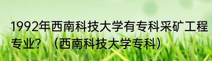 1992年西南科技大学有专科采矿工程专业？（西南科技大学专科）