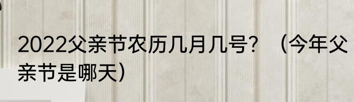 2022父亲节农历几月几号？（今年父亲节是哪天）