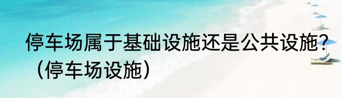 停车场属于基础设施还是公共设施？（停车场设施）