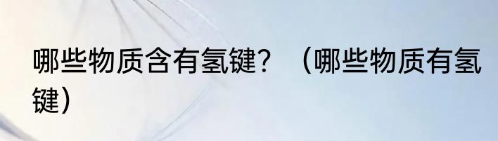 哪些物质含有氢键？（哪些物质有氢键）