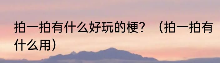 拍一拍有什么好玩的梗？（拍一拍有什么用）