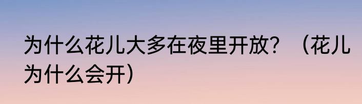 为什么花儿大多在夜里开放？（花儿为什么会开）