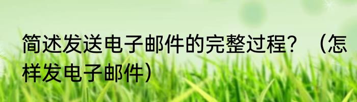 简述发送电子邮件的完整过程？（怎样发电子邮件）