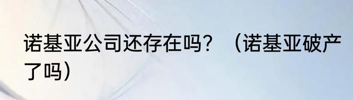 诺基亚公司还存在吗？（诺基亚破产了吗）