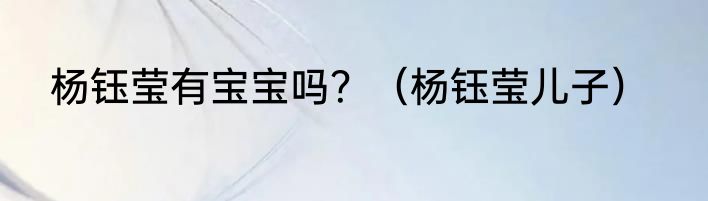 杨钰莹有宝宝吗？（杨钰莹儿子）