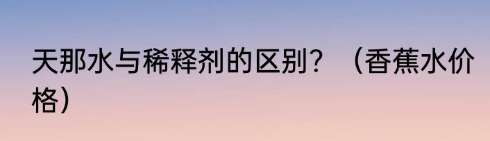 天那水与稀释剂的区别？（香蕉水价格）
