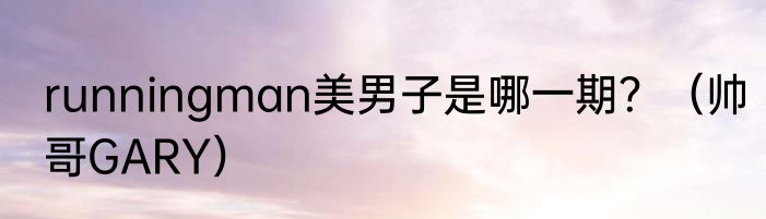 runningman美男子是哪一期？（帅哥GARY）