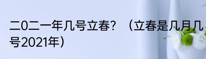 二0二一年几号立春？（立春是几月几号2021年）
