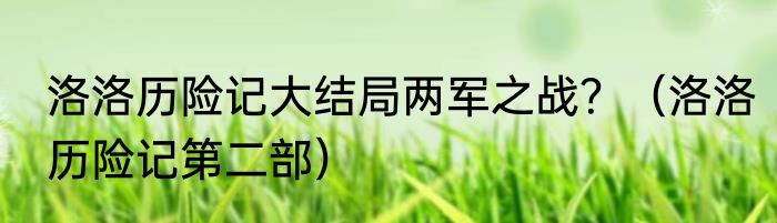 洛洛历险记大结局两军之战？（洛洛历险记第二部）