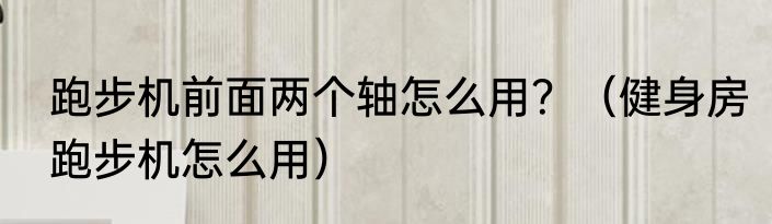 跑步机前面两个轴怎么用？（健身房跑步机怎么用）