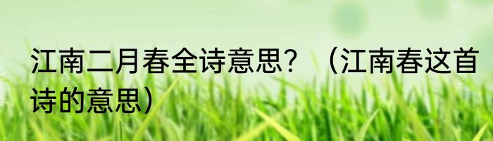 江南二月春全诗意思？（江南春这首诗的意思）