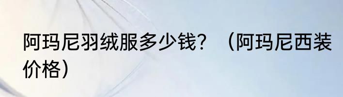 阿玛尼羽绒服多少钱？（阿玛尼西装价格）