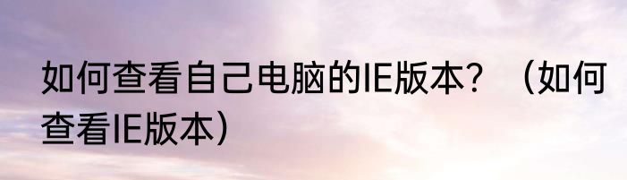 如何查看自己电脑的IE版本？（如何查看IE版本）