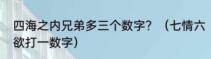 四海之内兄弟多三个数字？（七情六欲打一数字）