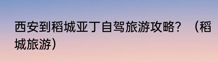 西安到稻城亚丁自驾旅游攻略？（稻城旅游）