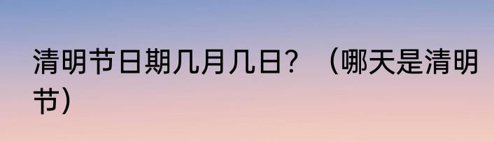 清明节日期几月几日？（哪天是清明节）