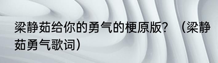 梁静茹给你的勇气的梗原版？（梁静茹勇气歌词）
