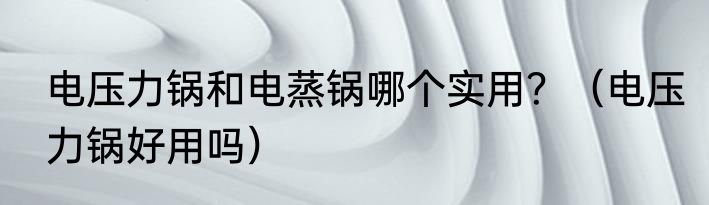 电压力锅和电蒸锅哪个实用？（电压力锅好用吗）