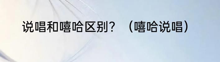 说唱和嘻哈区别？（嘻哈说唱）