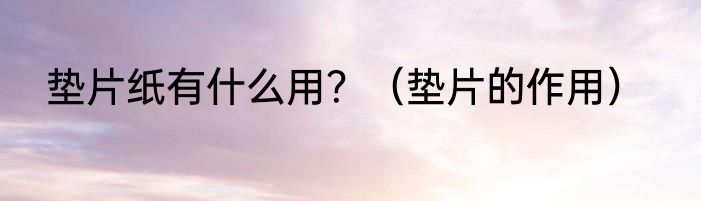 垫片纸有什么用？（垫片的作用）