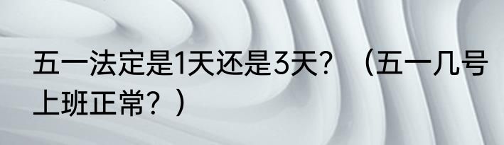 五一法定是1天还是3天？（五一几号上班正常？）