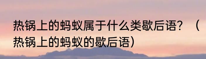 热锅上的蚂蚁属于什么类歇后语？（热锅上的蚂蚁的歇后语）