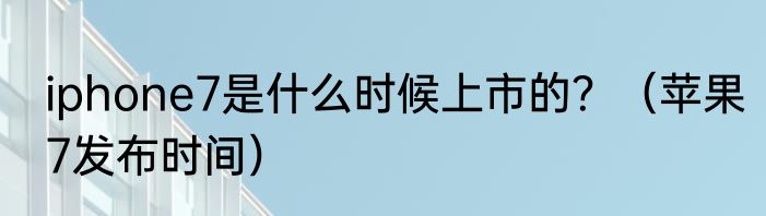 iphone7是什么时候上市的？（苹果7发布时间）