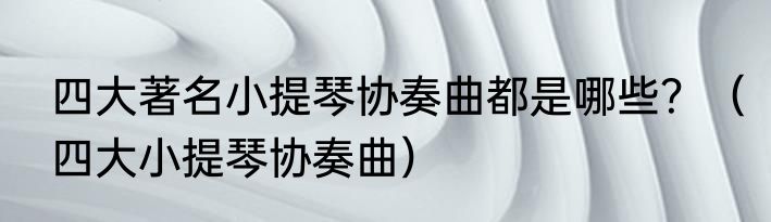 四大著名小提琴协奏曲都是哪些？（四大小提琴协奏曲）