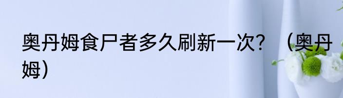 奥丹姆食尸者多久刷新一次？（奥丹姆）