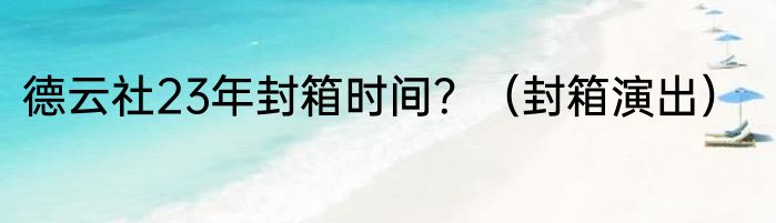 德云社23年封箱时间？（封箱演出）