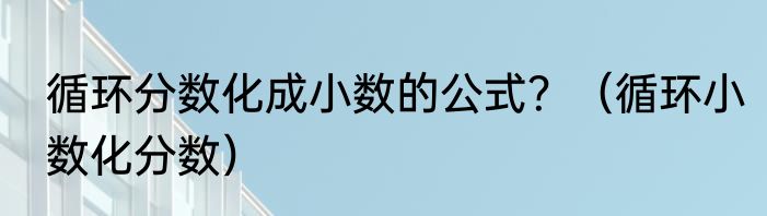 循环分数化成小数的公式？（循环小数化分数）