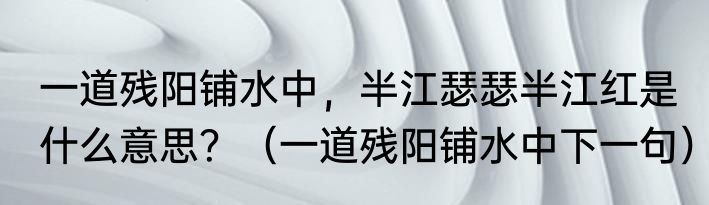 一道残阳铺水中，半江瑟瑟半江红是什么意思？（一道残阳铺水中下一句）