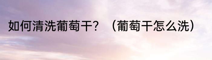 如何清洗葡萄干？（葡萄干怎么洗）