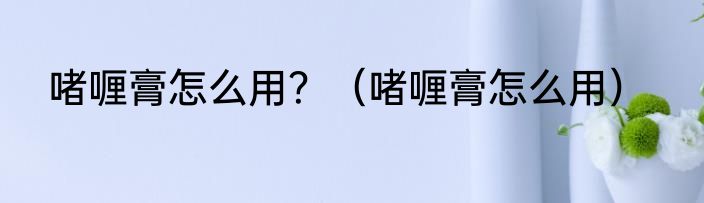 啫喱膏怎么用？（啫喱膏怎么用）