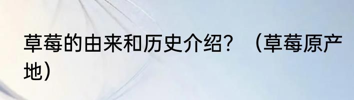 草莓的由来和历史介绍？（草莓原产地）