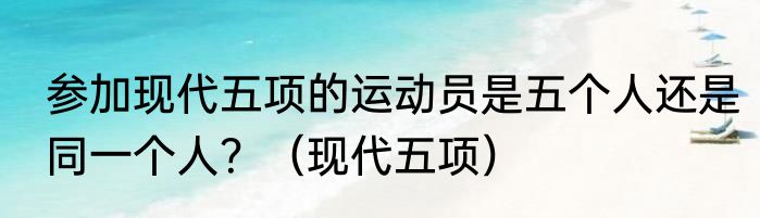 参加现代五项的运动员是五个人还是同一个人？（现代五项）
