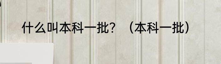 什么叫本科一批？（本科一批）