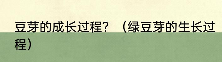 豆芽的成长过程？（绿豆芽的生长过程）