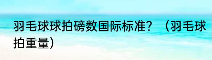 羽毛球球拍磅数国际标准？（羽毛球拍重量）