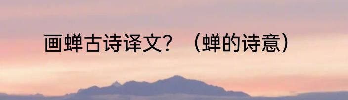 画蝉古诗译文？（蝉的诗意）