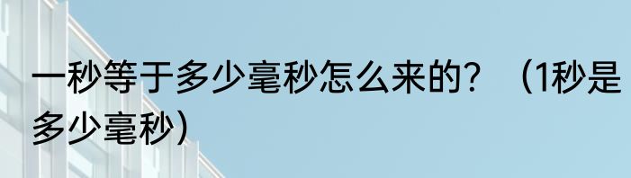 一秒等于多少毫秒怎么来的？（1秒是多少毫秒）