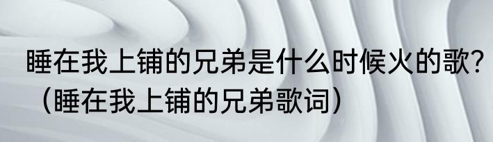 睡在我上铺的兄弟是什么时候火的歌？（睡在我上铺的兄弟歌词）