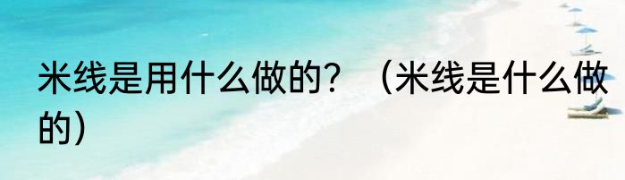 米线是用什么做的？（米线是什么做的）