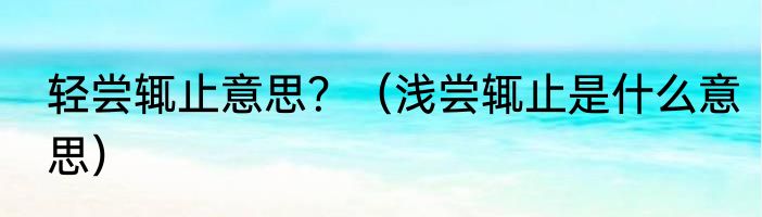 轻尝辄止意思？（浅尝辄止是什么意思）