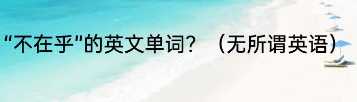 “不在乎”的英文单词？（无所谓英语）