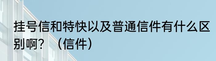 挂号信和特快以及普通信件有什么区别啊？（信件）