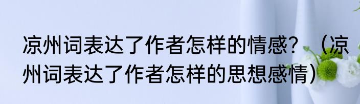 凉州词表达了作者怎样的情感？（凉州词表达了作者怎样的思想感情）