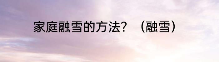 家庭融雪的方法？（融雪）